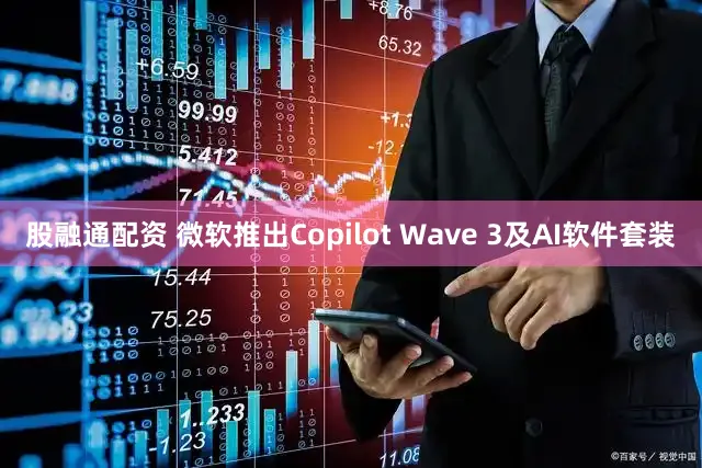 股融通配资 微软推出Copilot Wave 3及AI软件套装