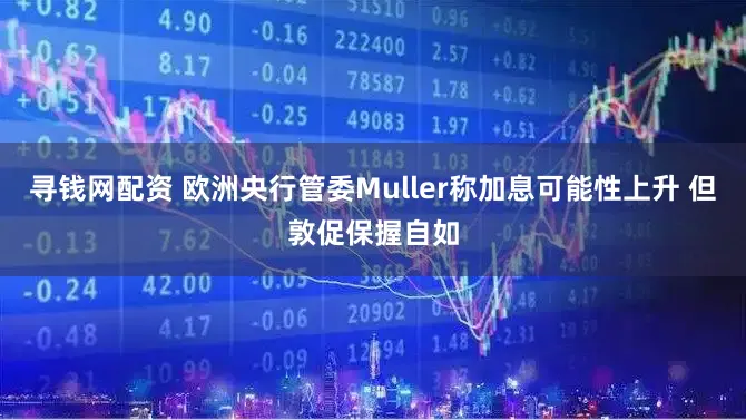 寻钱网配资 欧洲央行管委Muller称加息可能性上升 但敦促保握自如