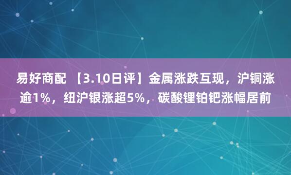 易好商配 【3.10日评】金属涨跌互现,沪铜涨逾1%,纽沪银涨超5%,碳酸锂铂钯涨幅居前