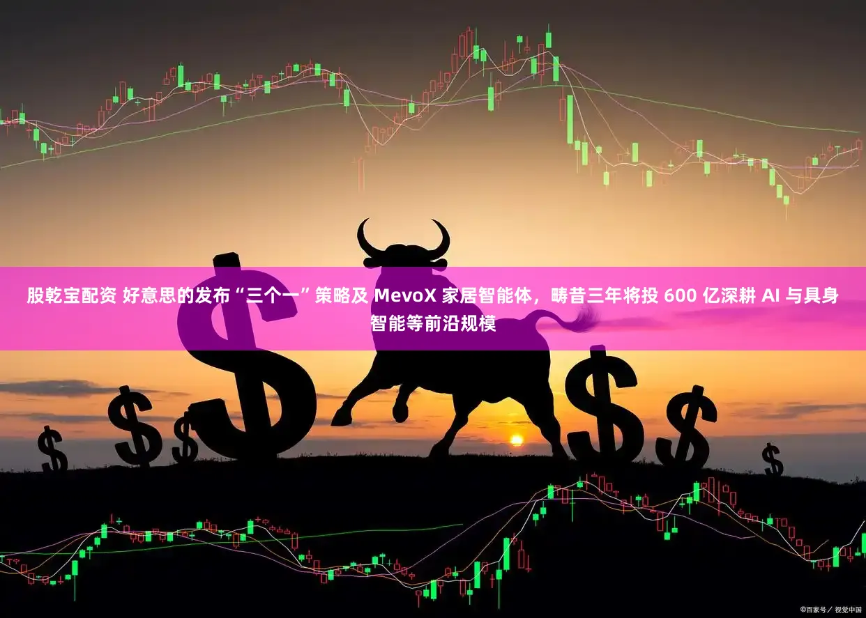 股乾宝配资 好意思的发布“三个一”策略及 MevoX 家居智能体,畴昔三年将投 600 亿深耕 AI 与具身智能等前沿规模