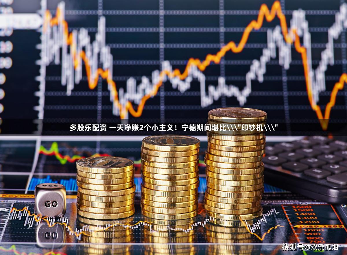 多股乐配资 一天净赚2个小主义!宁德期间堪比\