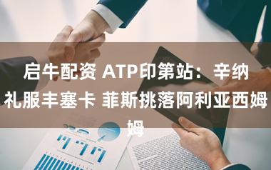 启牛配资 ATP印第站:辛纳礼服丰塞卡 菲斯挑落阿利亚西姆