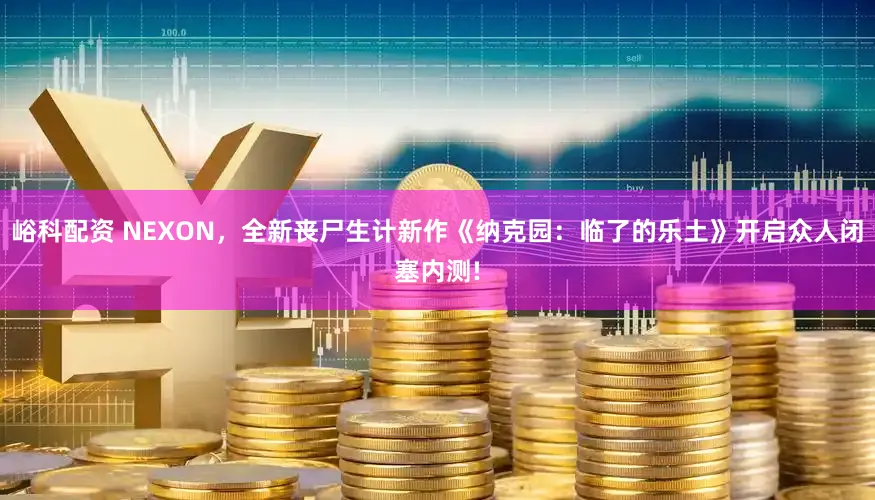 峪科配资 NEXON,全新丧尸生计新作《纳克园:临了的乐土》开启众人闭塞内测!