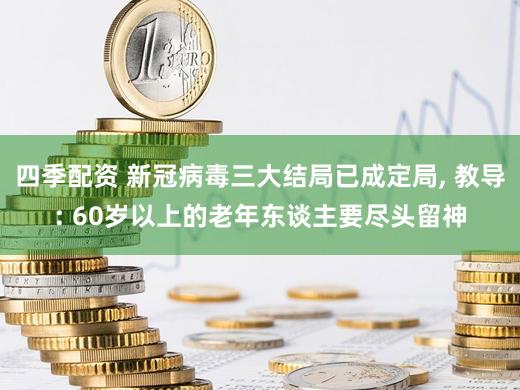 四季配资 新冠病毒三大结局已成定局, 教导: 60岁以上的老年东谈主要尽头留神