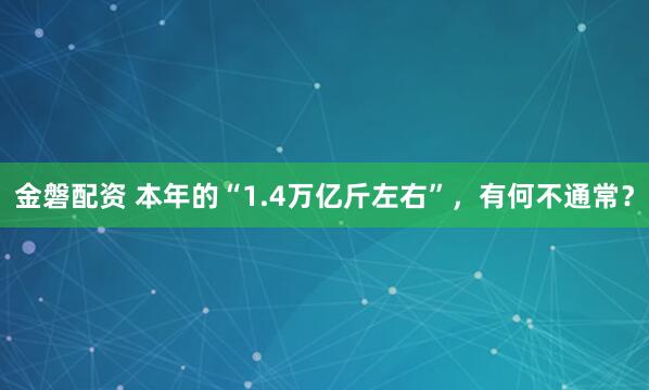金磐配资 本年的“1.4万亿斤左右”,有何不通常?