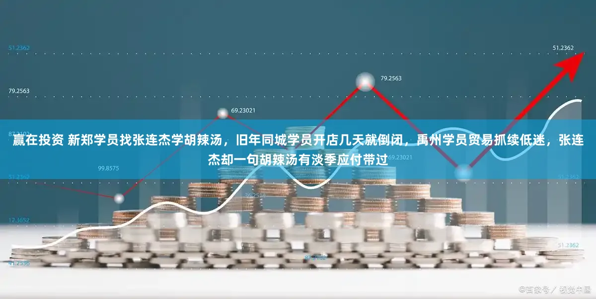 赢在投资 新郑学员找张连杰学胡辣汤,旧年同城学员开店几天就倒闭,禹州学员贸易抓续低迷,张连杰却一句胡辣汤有淡季应付带过