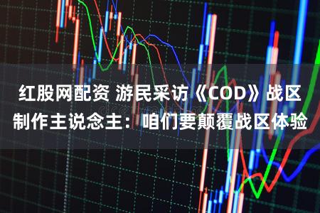 红股网配资 游民采访《COD》战区制作主说念主：咱们要颠覆战区体验