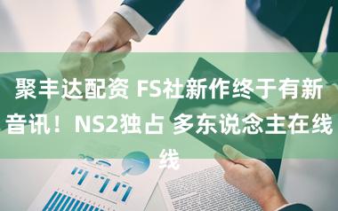 聚丰达配资 FS社新作终于有新音讯！NS2独占 多东说念主在线