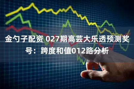 金勺子配资 027期高芸大乐透预测奖号：跨度和值012路分析