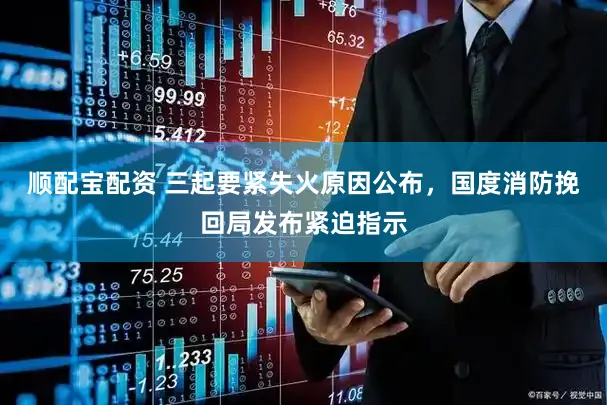 顺配宝配资 三起要紧失火原因公布,国度消防挽回局发布紧迫指示
