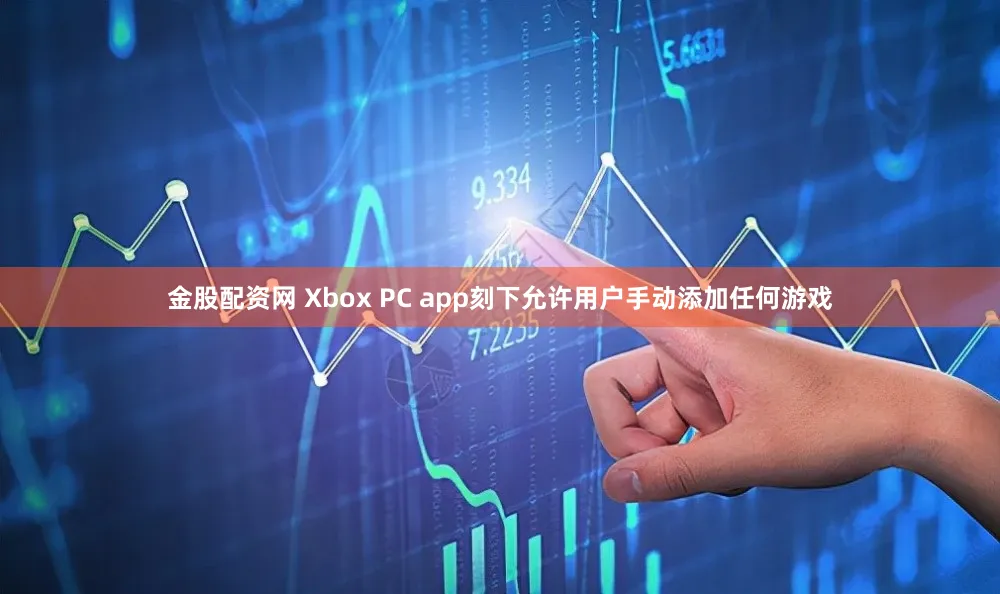 金股配资网 Xbox PC app刻下允许用户手动添加任何游戏