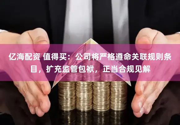 亿海配资 值得买：公司将严格遵命关联规则条目，扩充监管包袱，正当合规见解
