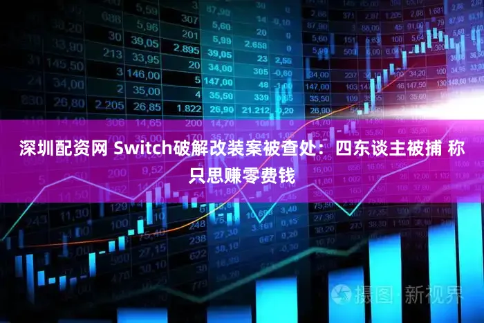深圳配资网 Switch破解改装案被查处：四东谈主被捕 称只思赚零费钱