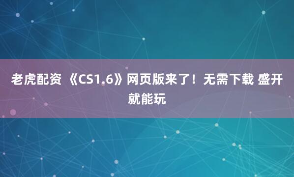 老虎配资 《CS1.6》网页版来了！无需下载 盛开就能玩
