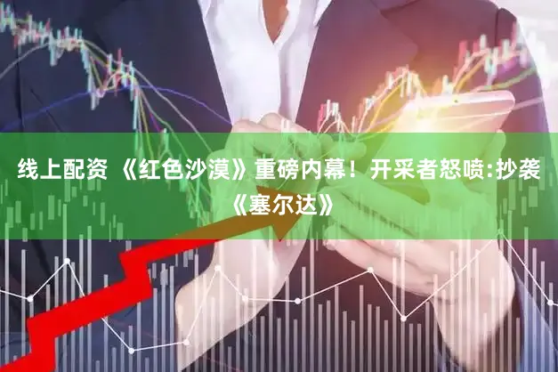 线上配资 《红色沙漠》重磅内幕!开采者怒喷:抄袭《塞尔达》