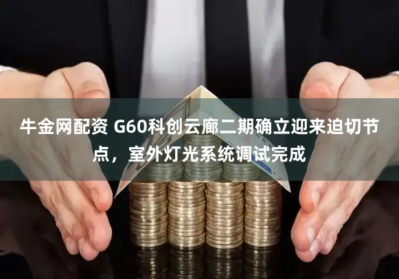 牛金网配资 G60科创云廊二期确立迎来迫切节点,室外灯光系统调试完成