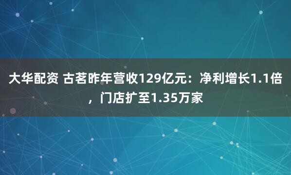 大华配资 古茗昨年营收129亿元：净利增长1.1倍，门店扩至1.35万家
