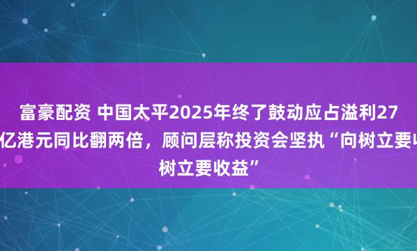 富豪配资 中国太平2025年终了鼓动应占溢利270.59亿港元同比翻两倍,顾问层称投资会坚执“向树立要收益”