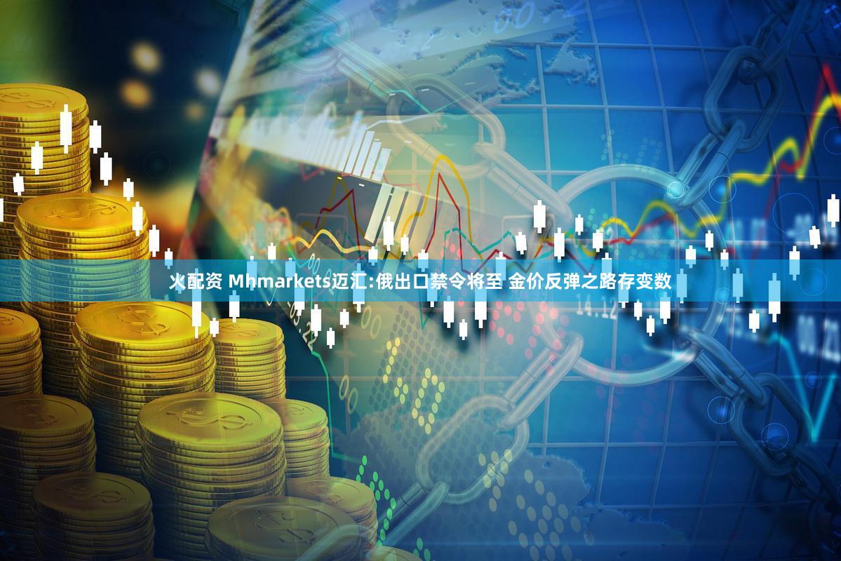 火配资 Mhmarkets迈汇:俄出口禁令将至 金价反弹之路存变数