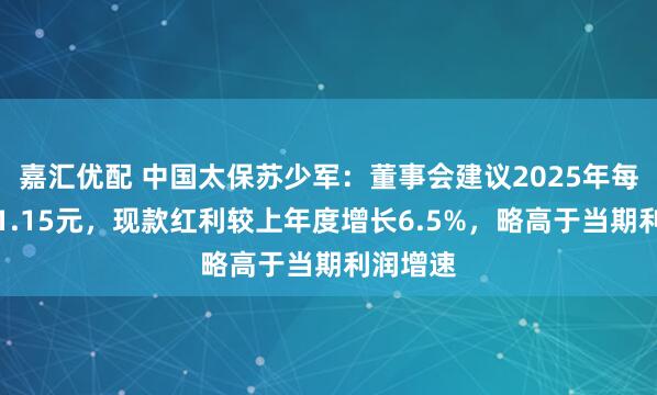 嘉汇优配 中国太保苏少军:董事会建议2025年每股派发1.15元,现款红利较上年度增长6.5%,略高于当期利润增速