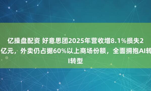 亿操盘配资 好意思团2025年营收增8.1%损失234亿元,外卖仍占据60%以上商场份额,全面拥抱AI转型