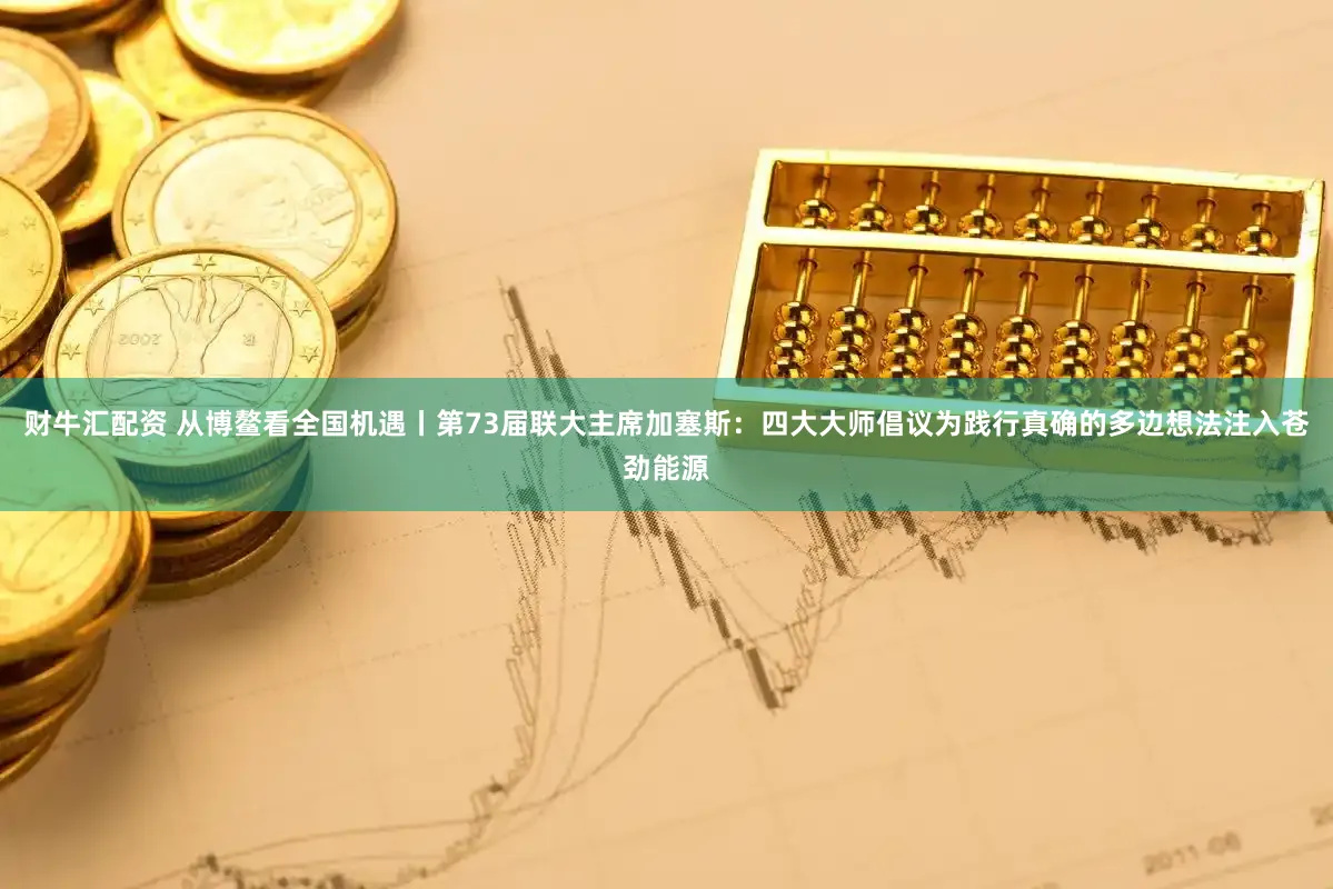 财牛汇配资 从博鳌看全国机遇丨第73届联大主席加塞斯:四大大师倡议为践行真确的多边想法注入苍劲能源