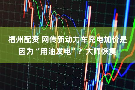 福州配资 网传新动力车充电加价是因为“用油发电”?大师恢复