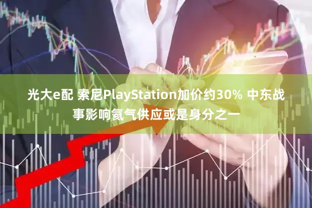 光大e配 索尼PlayStation加价约30% 中东战事影响氦气供应或是身分之一