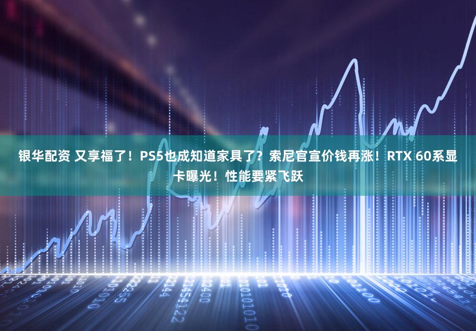 银华配资 又享福了!PS5也成知道家具了?索尼官宣价钱再涨!RTX 60系显卡曝光!性能要紧飞跃