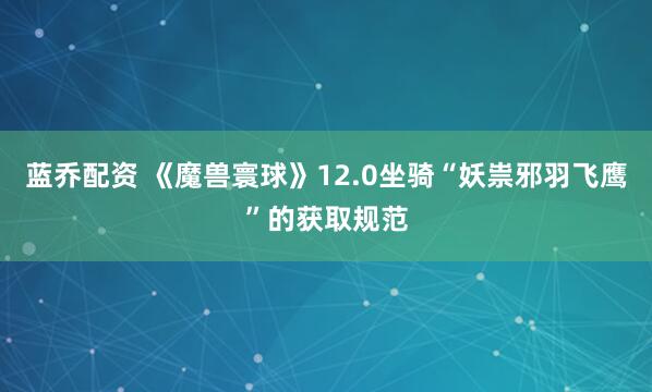 蓝乔配资 《魔兽寰球》12.0坐骑“妖祟邪羽飞鹰”的获取规范