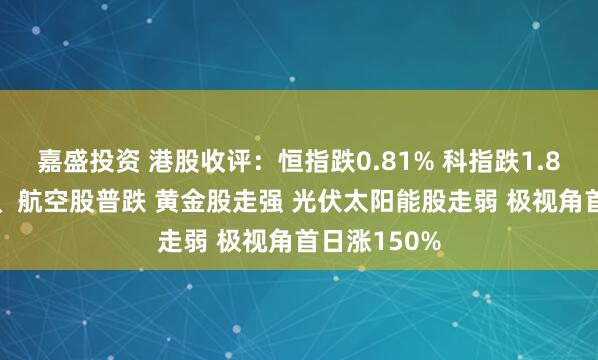 嘉盛投资 港股收评:恒指跌0.81% 科指跌1.84% 科网股、航空股普跌 黄金股走强 光伏太阳能股走弱 极视角首日涨150%