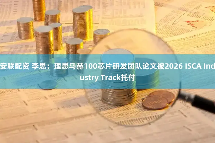 安联配资 李思:理思马赫100芯片研发团队论文被2026 ISCA Industry Track托付