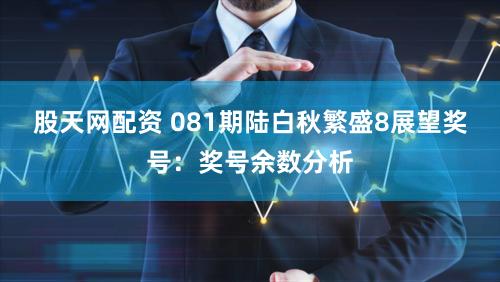 股天网配资 081期陆白秋繁盛8展望奖号:奖号余数分析