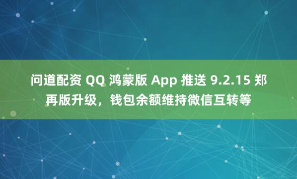 问道配资 QQ 鸿蒙版 App 推送 9.2.15 郑再版升级，钱包余额维持微信互转等