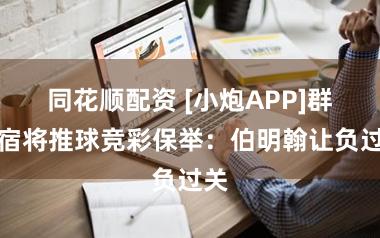 同花顺配资 [小炮APP]群众宿将推球竞彩保举：伯明翰让负过关