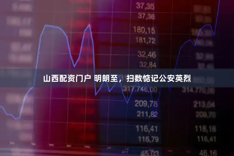 山西配资门户 明朗至，扫数惦记公安英烈