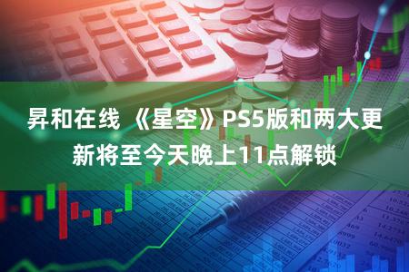 昇和在线 《星空》PS5版和两大更新将至今天晚上11点解锁