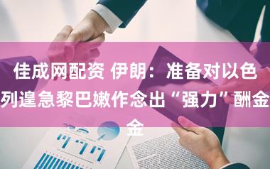 佳成网配资 伊朗：准备对以色列遑急黎巴嫩作念出“强力”酬金