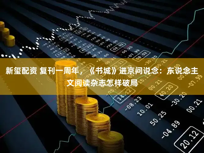 新玺配资 复刊一周年,《书城》进京问说念:东说念主文阅读杂志怎样破局