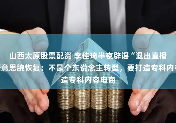 山西太原股票配资 李佳琦半夜辟谣“退出直播”！好意思腕恢复：不是个东说念主转型，要打造专科内容电商