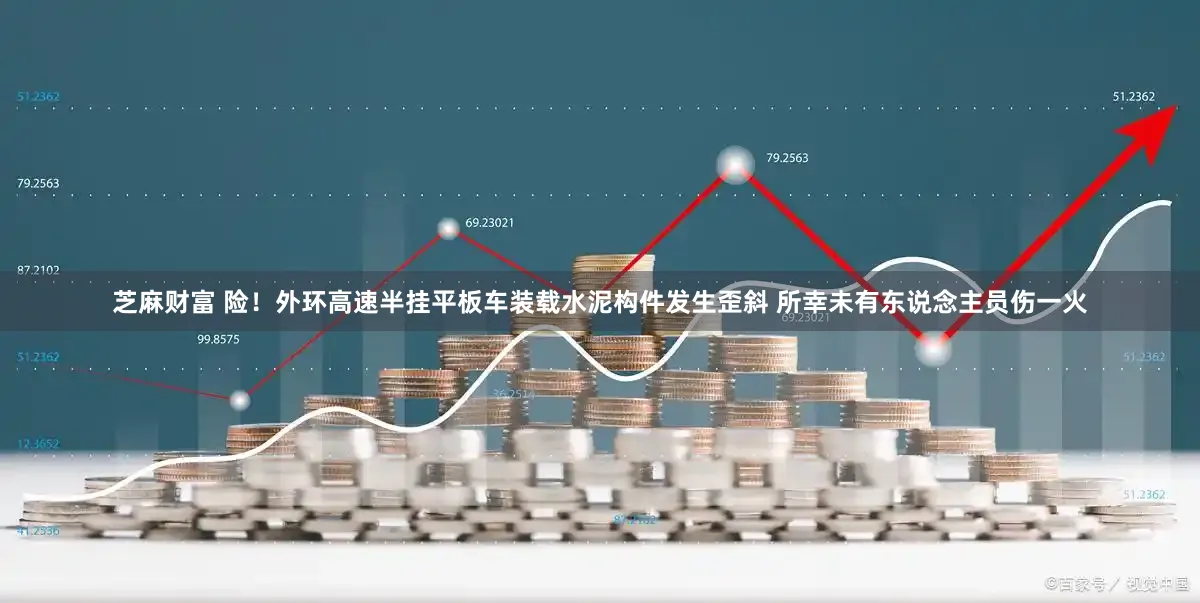 芝麻财富 险！外环高速半挂平板车装载水泥构件发生歪斜 所幸未有东说念主员伤一火