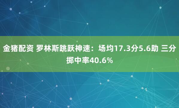 金猪配资 罗林斯跳跃神速：场均17.3分5.6助 三分掷中率40.6%