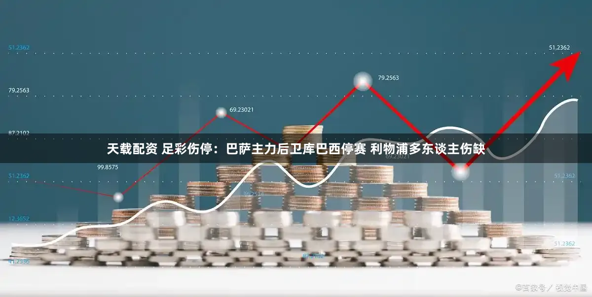 天载配资 足彩伤停：巴萨主力后卫库巴西停赛 利物浦多东谈主伤缺