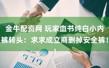 金牛配资网 玩家血书纯白小内裤转头：求求成立商删掉安全裤！