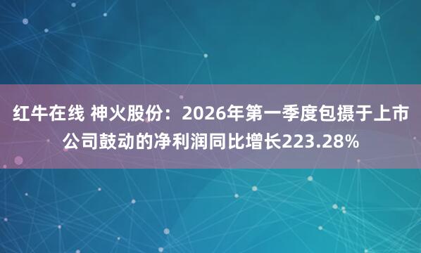 红牛在线 神火股份：2026年第一季度包摄于上市公司鼓动的净利润同比增长223.28%
