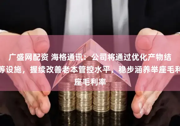 广盛网配资 海格通讯：公司将通过优化产物结构等设施，握续改善老本管控水平，稳步涵养举座毛利率