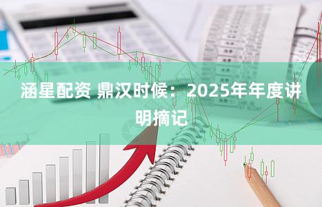 涵星配资 鼎汉时候：2025年年度讲明摘记