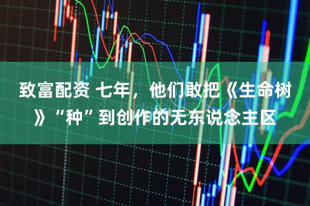 致富配资 七年，他们敢把《生命树》“种”到创作的无东说念主区