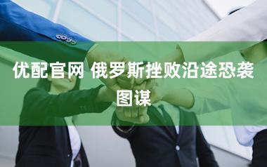 优配官网 俄罗斯挫败沿途恐袭图谋