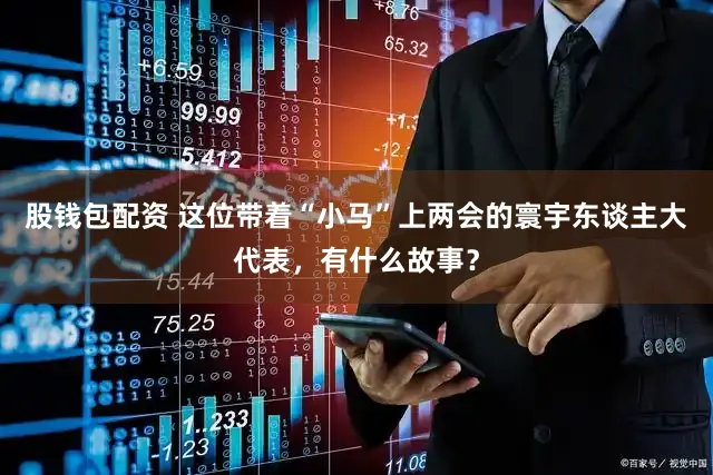 股钱包配资 这位带着“小马”上两会的寰宇东谈主大代表,有什么故事?